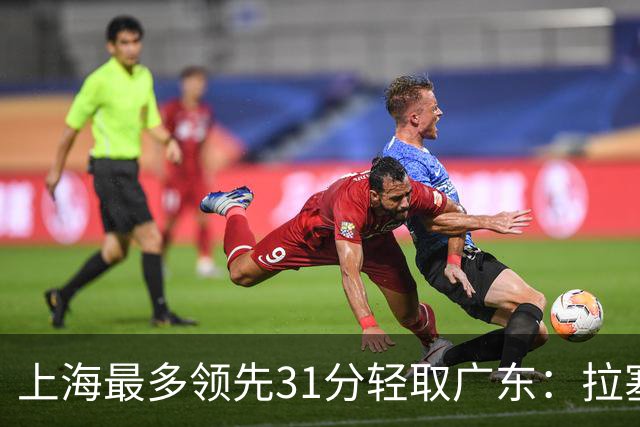 上海最多领先31分轻取广东：拉塞尔22+6三分 李弘权27分李添荣20分