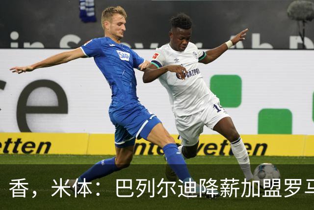 香，米体：巴列尔迪降薪加盟罗马，如今已成防线领袖
