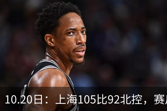 10.20日：上海105比92北控，赛后评分张镇麟满分，古德温超神，2人发挥优秀