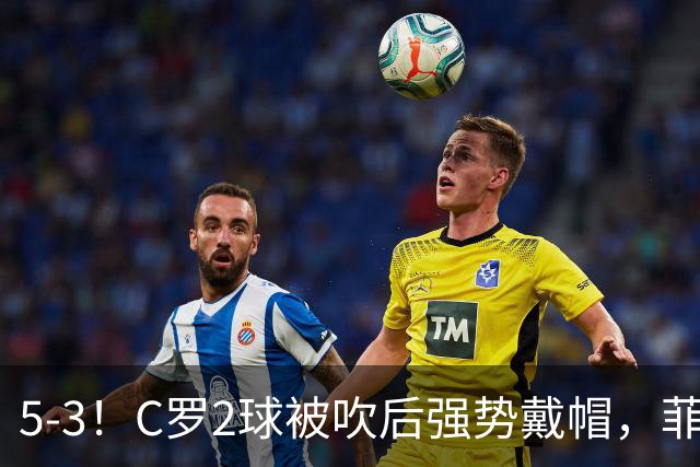 5-3！C罗2球被吹后强势戴帽，菲利克斯独造4球，胜利笑傲进球大战